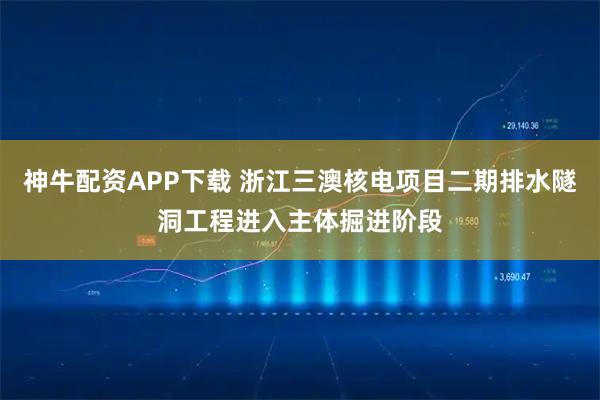 神牛配资APP下载 浙江三澳核电项目二期排水隧洞工程进入主体掘进阶段