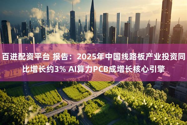 百进配资平台 报告：2025年中国线路板产业投资同比增长约3% AI算力PCB成增长核心引擎
