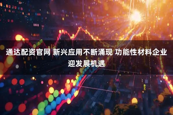通达配资官网 新兴应用不断涌现 功能性材料企业迎发展机遇