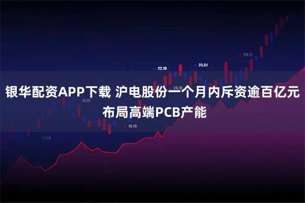 银华配资APP下载 沪电股份一个月内斥资逾百亿元 布局高端PCB产能