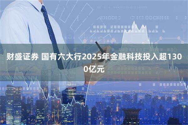 财盛证券 国有六大行2025年金融科技投入超1300亿元