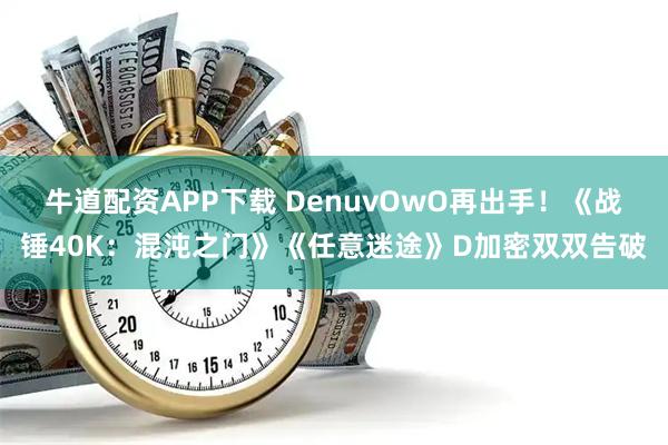 牛道配资APP下载 DenuvOwO再出手！《战锤40K：混沌之门》《任意迷途》D加密双双告破