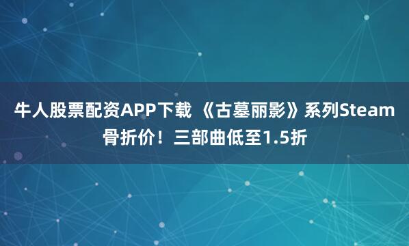 牛人股票配资APP下载 《古墓丽影》系列Steam骨折价！三部曲低至1.5折