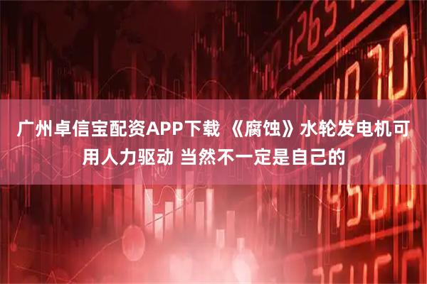 广州卓信宝配资APP下载 《腐蚀》水轮发电机可用人力驱动 当然不一定是自己的
