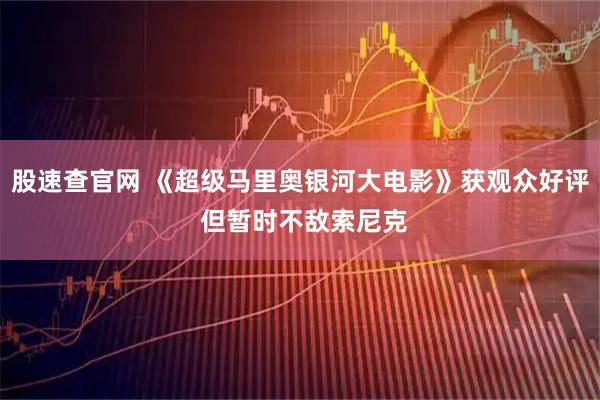 股速查官网 《超级马里奥银河大电影》获观众好评 但暂时不敌索尼克