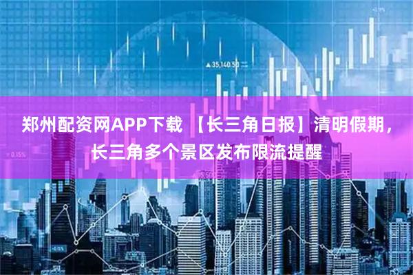 郑州配资网APP下载 【长三角日报】清明假期，长三角多个景区发布限流提醒