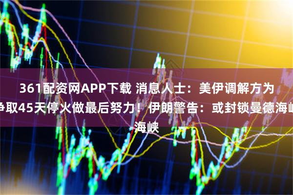 361配资网APP下载 消息人士：美伊调解方为争取45天停火做最后努力！伊朗警告：或封锁曼德海峡