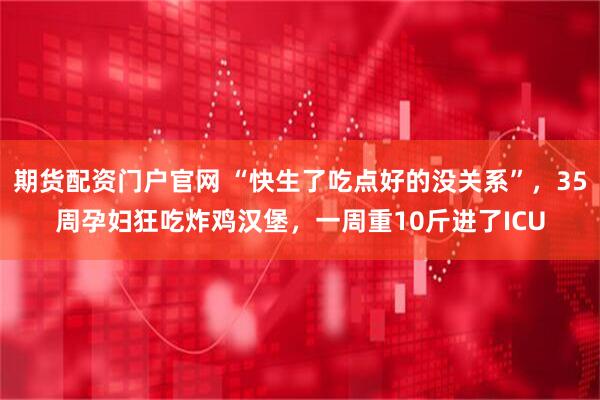 期货配资门户官网 “快生了吃点好的没关系”，35周孕妇狂吃炸鸡汉堡，一周重10斤进了ICU
