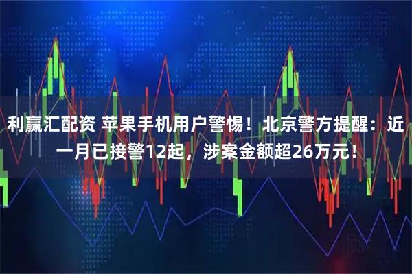 利赢汇配资 苹果手机用户警惕！北京警方提醒：近一月已接警12起，涉案金额超26万元！