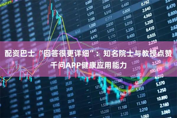 配资巴士 “回答很更详细”：知名院士与教授点赞千问APP健康应用能力