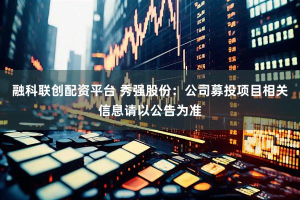融科联创配资平台 秀强股份：公司募投项目相关信息请以公告为准