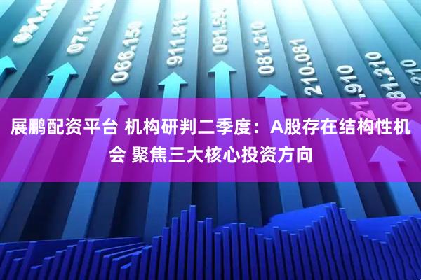 展鹏配资平台 机构研判二季度：A股存在结构性机会 聚焦三大核心投资方向