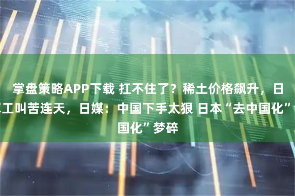 掌盘策略APP下载 扛不住了？稀土价格飙升，日本军工叫苦连天，日媒：中国下手太狠 日本“去中国化”梦碎