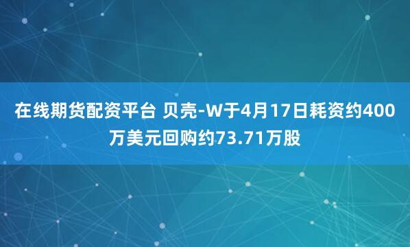 在线期货配资平台 贝壳-W于4月17日耗资约400万美元回购约73.71万股