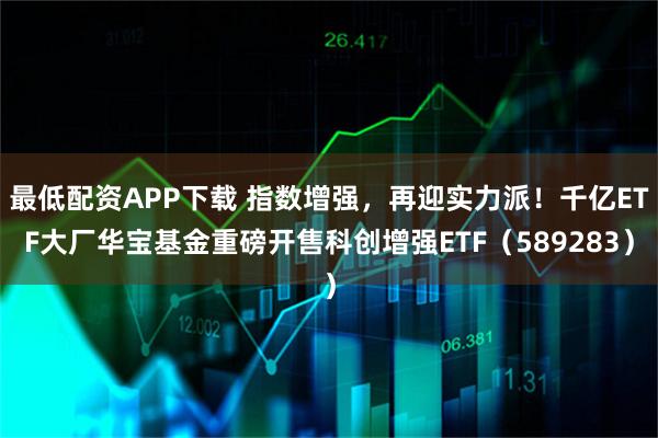 最低配资APP下载 指数增强，再迎实力派！千亿ETF大厂华宝基金重磅开售科创增强ETF（589283）