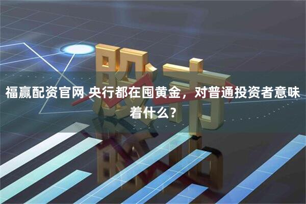 福赢配资官网 央行都在囤黄金，对普通投资者意味着什么？