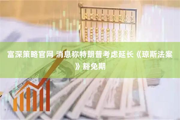 富深策略官网 消息称特朗普考虑延长《琼斯法案》豁免期
