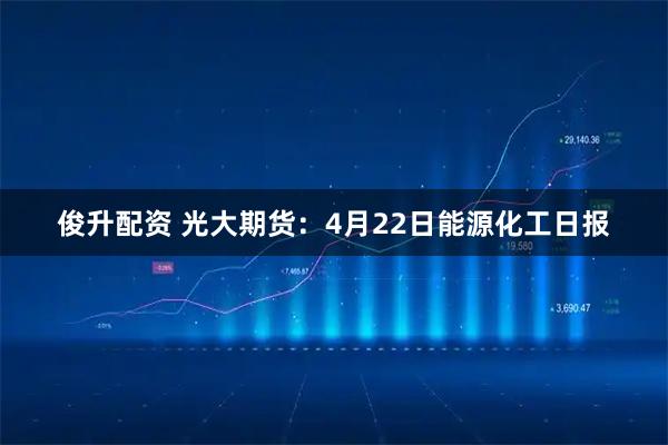 俊升配资 光大期货：4月22日能源化工日报
