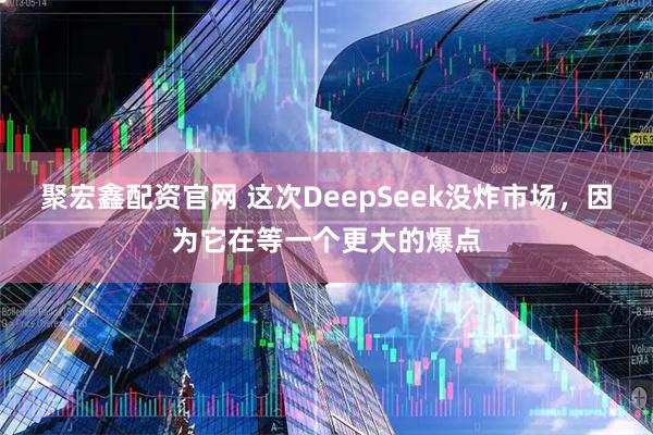 聚宏鑫配资官网 这次DeepSeek没炸市场，因为它在等一个更大的爆点
