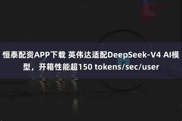 恒泰配资APP下载 英伟达适配DeepSeek-V4 AI模型，开箱性能超150 tokens/sec/user