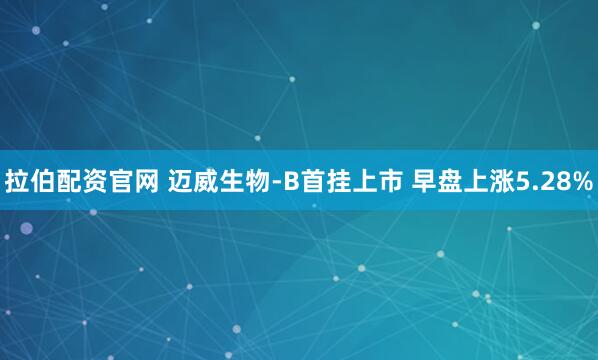 拉伯配资官网 迈威生物-B首挂上市 早盘上涨5.28%