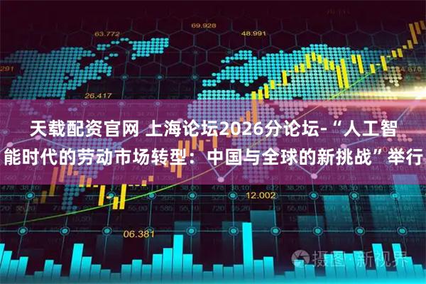 天载配资官网 上海论坛2026分论坛-“人工智能时代的劳动市场转型：中国与全球的新挑战”举行