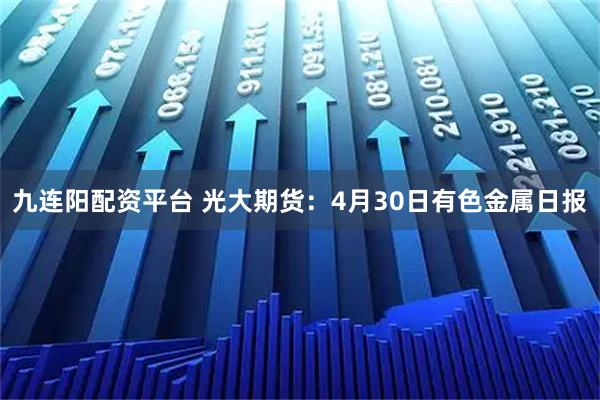 九连阳配资平台 光大期货：4月30日有色金属日报