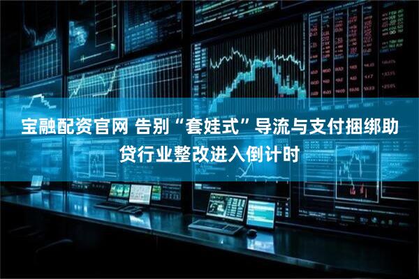 宝融配资官网 告别“套娃式”导流与支付捆绑　助贷行业整改进入倒计时