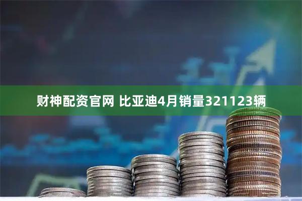 财神配资官网 比亚迪4月销量321123辆