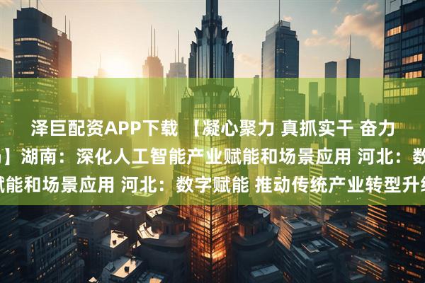 泽巨配资APP下载 【凝心聚力 真抓实干 奋力实现“十五五”良好开局】湖南：深化人工智能产业赋能和场景应用 河北：数字赋能 推动传统产业转型升级