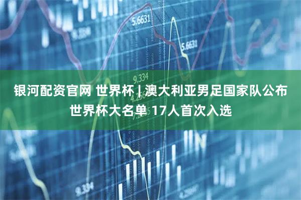 银河配资官网 世界杯 | 澳大利亚男足国家队公布世界杯大名单 17人首次入选