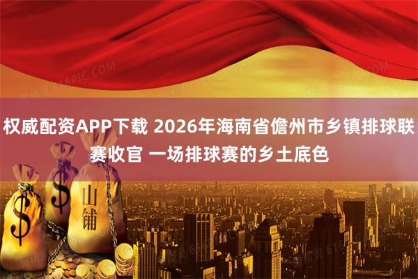 权威配资APP下载 2026年海南省儋州市乡镇排球联赛收官 一场排球赛的乡土底色