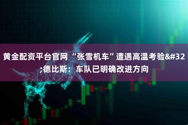 黄金配资平台官网 “张雪机车”遭遇高温考验 德比斯：车队已明确改进方向