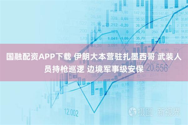 国融配资APP下载 伊朗大本营驻扎墨西哥 武装人员持枪巡逻 边境军事级安保