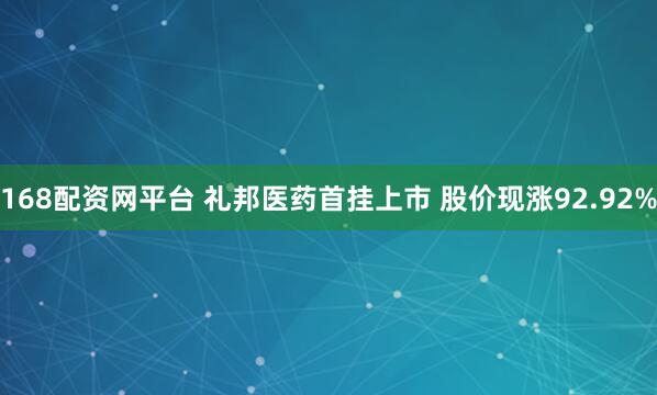 168配资网平台 礼邦医药首挂上市 股价现涨92.92%