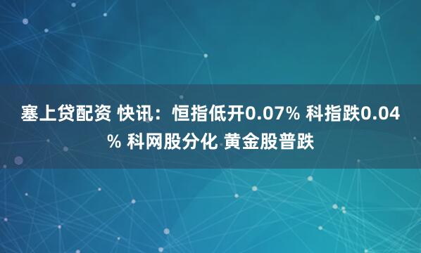 塞上贷配资 快讯：恒指低开0.07% 科指跌0.04% 科网股分化 黄金股普跌