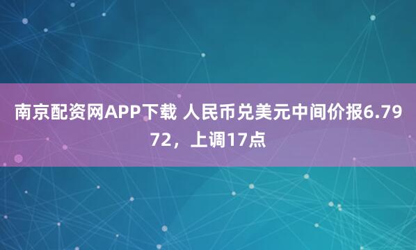 南京配资网APP下载 人民币兑美元中间价报6.7972，上调17点