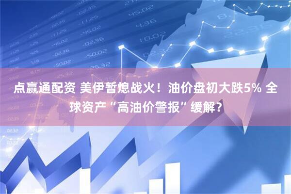 点赢通配资 美伊暂熄战火！油价盘初大跌5% 全球资产“高油价警报”缓解？