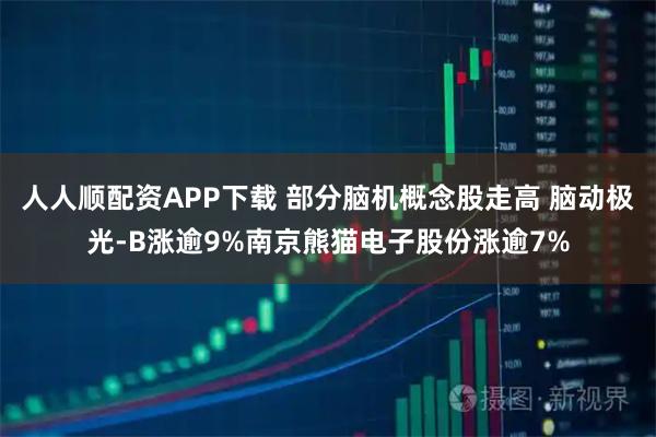 人人顺配资APP下载 部分脑机概念股走高 脑动极光-B涨逾9%南京熊猫电子股份涨逾7%