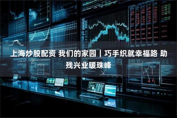 上海炒股配资 我们的家园｜巧手织就幸福路 助残兴业暖珠峰