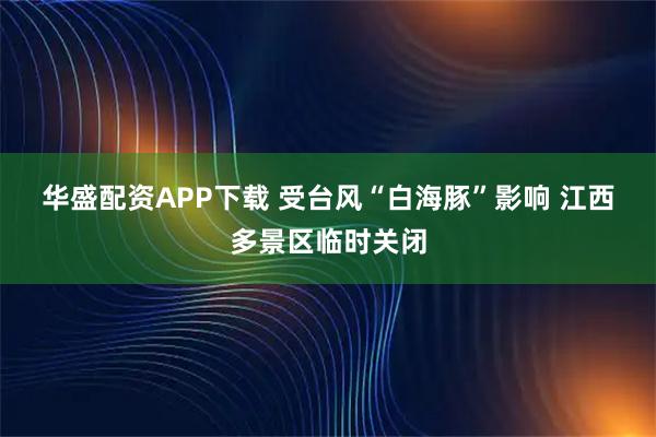 华盛配资APP下载 受台风“白海豚”影响 江西多景区临时关闭