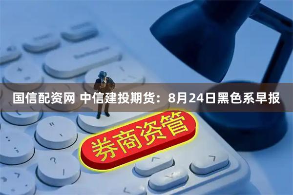 国信配资网 中信建投期货：8月24日黑色系早报