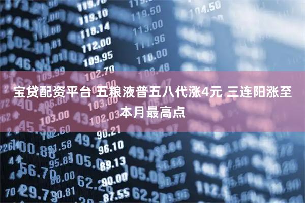 宝贷配资平台 五粮液普五八代涨4元 三连阳涨至本月最高点