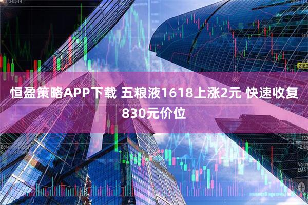 恒盈策略APP下载 五粮液1618上涨2元 快速收复830元价位