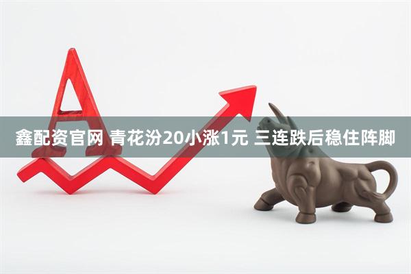 鑫配资官网 青花汾20小涨1元 三连跌后稳住阵脚