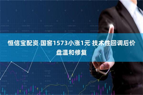 恒信宝配资 国窖1573小涨1元 技术性回调后价盘温和修复