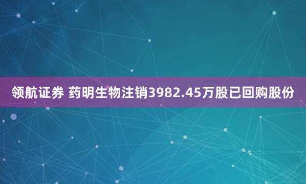 领航证券 药明生物注销3982.45万股已回购股份