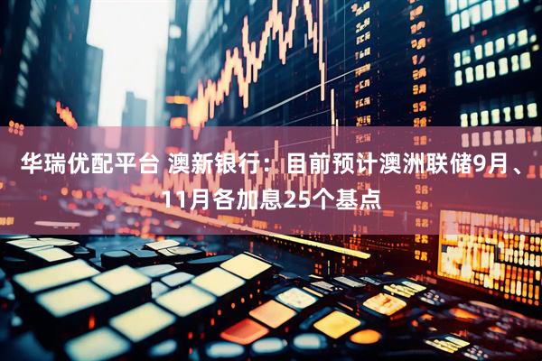 华瑞优配平台 澳新银行：目前预计澳洲联储9月、11月各加息25个基点
