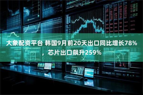 大象配资平台 韩国9月前20天出口同比增长78%，芯片出口飙升259%