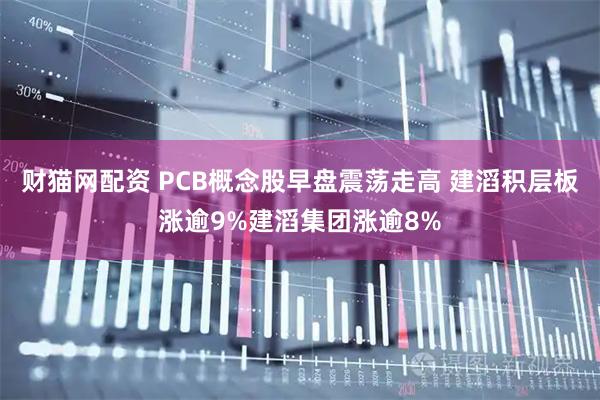 财猫网配资 PCB概念股早盘震荡走高 建滔积层板涨逾9%建滔集团涨逾8%
